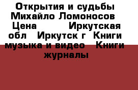 Открытия и судьбы. Михайло Ломоносов › Цена ­ 200 - Иркутская обл., Иркутск г. Книги, музыка и видео » Книги, журналы   . Иркутская обл.